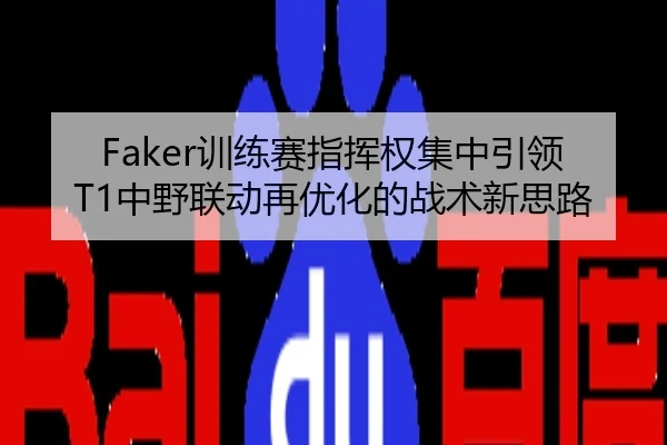 Faker训练赛指挥权集中引领T1中野联动再优化的战术新思路