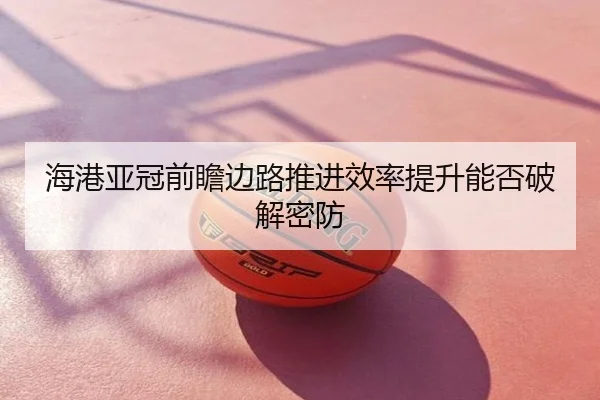 海港亚冠前瞻边路推进效率提升能否破解密防