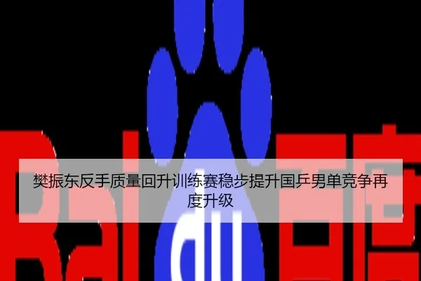 樊振东反手质量回升训练赛稳步提升国乒男单竞争再度升级