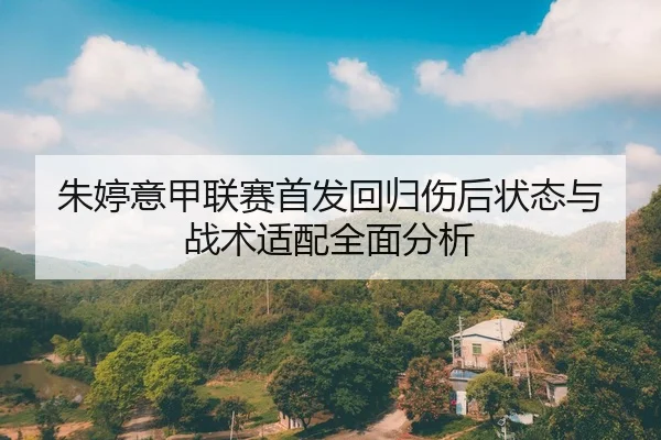 朱婷意甲联赛首发回归伤后状态与战术适配全面分析