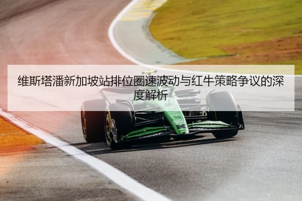 维斯塔潘新加坡站排位圈速波动与红牛策略争议的深度解析
