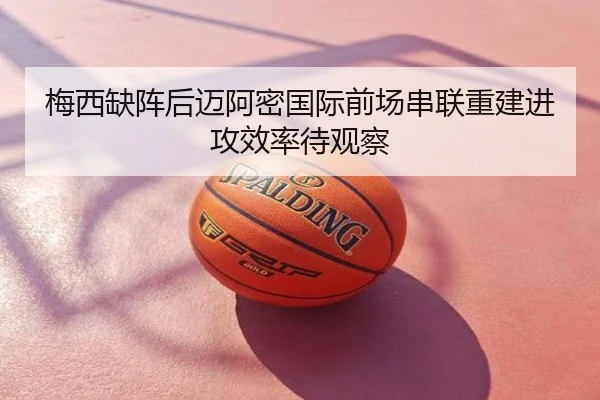 梅西缺阵后迈阿密国际前场串联重建进攻效率待观察