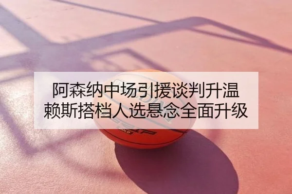 阿森纳中场引援谈判升温 赖斯搭档人选悬念全面升级