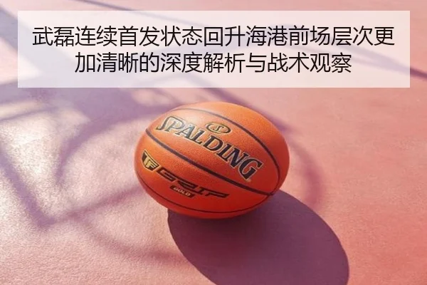 武磊连续首发状态回升海港前场层次更加清晰的深度解析与战术观察
