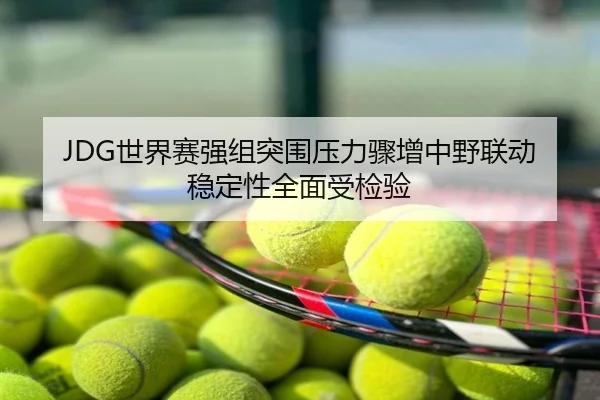 JDG世界赛强组突围压力骤增中野联动稳定性全面受检验