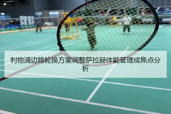 利物浦边路轮换方案调整萨拉赫体能管理成焦点分析