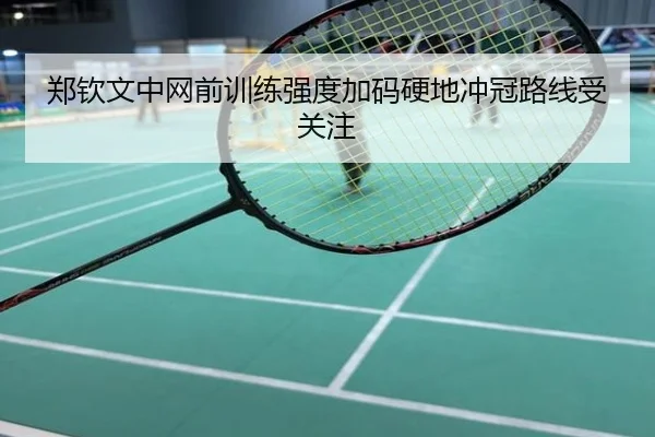 郑钦文中网前训练强度加码硬地冲冠路线受关注