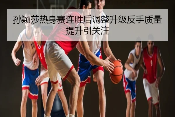 孙颖莎热身赛连胜后调整升级反手质量提升引关注